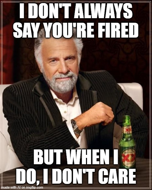 The Most Interesting Man In The World Meme | I DON'T ALWAYS SAY YOU'RE FIRED; BUT WHEN I DO, I DON'T CARE | image tagged in memes,the most interesting man in the world | made w/ Imgflip meme maker