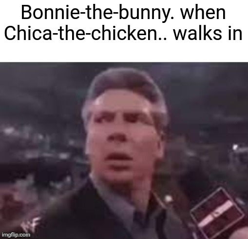 x when x walks in | Bonnie-the-bunny. when Chica-the-chicken.. walks in | image tagged in x when x walks in | made w/ Imgflip meme maker