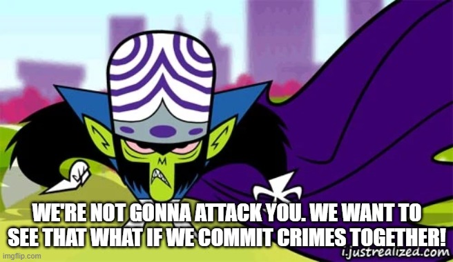 Mojo Jojo | WE'RE NOT GONNA ATTACK YOU. WE WANT TO SEE THAT WHAT IF WE COMMIT CRIMES TOGETHER! | image tagged in mojo jojo | made w/ Imgflip meme maker