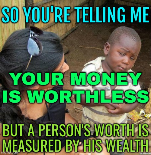 Money Is Worthless, But A Person's Worth Is Measured By His Wealth | SO YOU'RE TELLING ME; YOUR MONEY IS WORTHLESS; BUT A PERSON'S WORTH IS
MEASURED BY HIS WEALTH | image tagged in black kid,because capitalism,money money,capitalism,income inequality,inequality | made w/ Imgflip meme maker