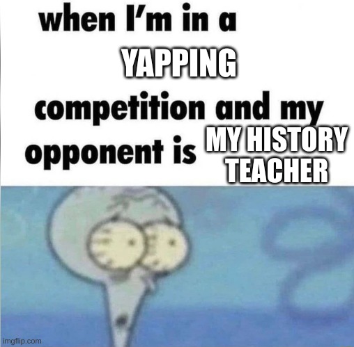 whe i'm in a competition and my opponent is | YAPPING; MY HISTORY TEACHER | image tagged in whe i'm in a competition and my opponent is | made w/ Imgflip meme maker