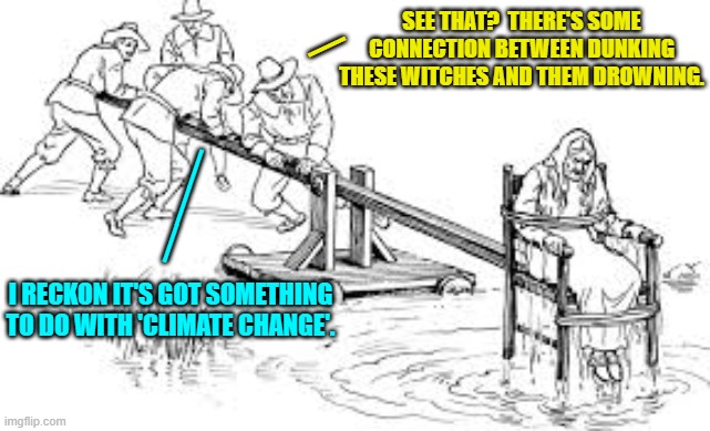 Early leftists and Climate Change 'science'. | _; SEE THAT?  THERE'S SOME CONNECTION BETWEEN DUNKING THESE WITCHES AND THEM DROWNING. ___; I RECKON IT'S GOT SOMETHING TO DO WITH 'CLIMATE CHANGE'. | image tagged in yep | made w/ Imgflip meme maker