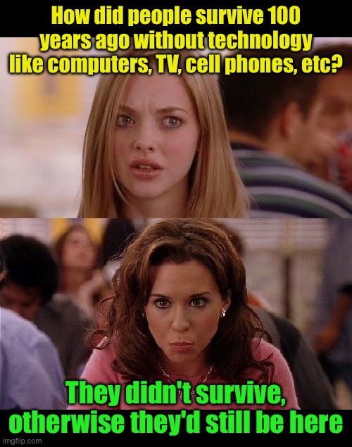 Makes sense | How did people survive 100 years ago without technology like computers, TV, cell phones, etc? They didn't survive, otherwise they'd still be here | image tagged in mean girls,technology | made w/ Imgflip meme maker