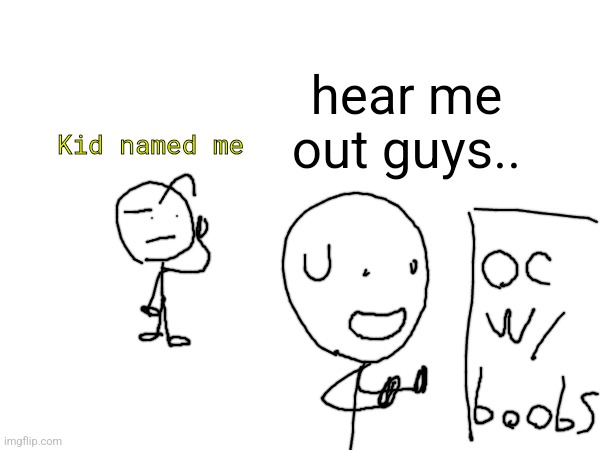 hear me out guys.. Kid named me | made w/ Imgflip meme maker