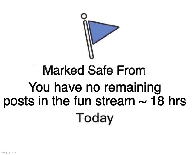 PLEASE STOP THIS | You have no remaining posts in the fun stream ~ 18 hrs | image tagged in memes,marked safe from | made w/ Imgflip meme maker
