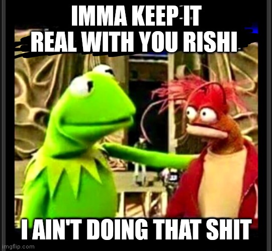 Rishi subak | IMMA KEEP IT REAL WITH YOU RISHI; I AIN'T DOING THAT SHIT | made w/ Imgflip meme maker