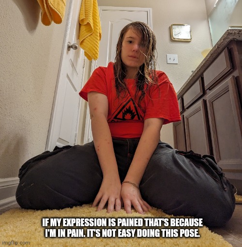 Yaur | IF MY EXPRESSION IS PAINED THAT'S BECAUSE I'M IN PAIN. IT'S NOT EASY DOING THIS POSE. | image tagged in pain,yay pain,nifty,face reveal | made w/ Imgflip meme maker
