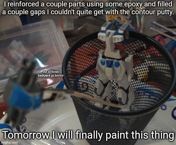 This thing has officially taken an entire week. | I reinforced a couple parts using some epoxy and filled a couple gaps I couldn't quite get with the contour putty. Out of focus backpack go brrrrrrr; Tomorrow I will finally paint this thing | made w/ Imgflip meme maker