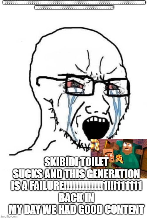 Nooo soyboy | NOOOOOOOOOOOOOOOOOOOOOOOOOOOOOOOOOOOOOOOOOOOOOOOOOOOOOOOOOOOOOOOOOOO

NOOOOOOOOOOOOOOOOOOOOOOOOOOOOOOOOOOOO! SKIBIDI TOILET SUCKS AND THIS G | image tagged in nooo soyboy | made w/ Imgflip meme maker