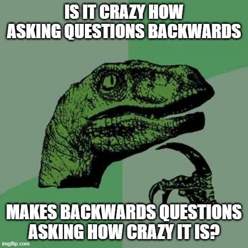 Something to think about. | IS IT CRAZY HOW ASKING QUESTIONS BACKWARDS; MAKES BACKWARDS QUESTIONS ASKING HOW CRAZY IT IS? | image tagged in memes,philosoraptor,questions,backwards,crazy,lol | made w/ Imgflip meme maker