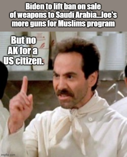 More hypocrisy, take away US citizens guns, then pass um out worldwide. | Biden to lift ban on sale of weapons to Saudi Arabia...Joe's more guns for Muslims program; But no AK for a  US citizen. | image tagged in soup nazi | made w/ Imgflip meme maker