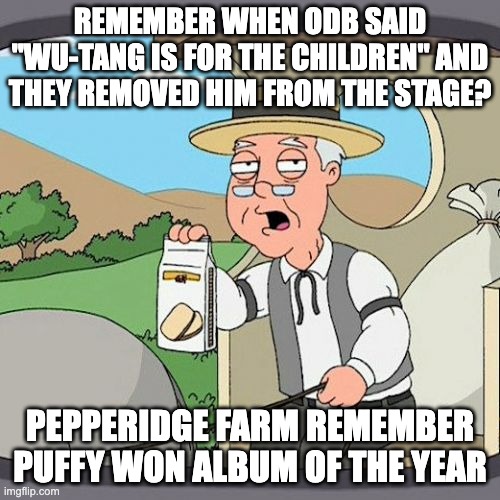 Wu-Tang is for the kids - rohb/rupe | REMEMBER WHEN ODB SAID "WU-TANG IS FOR THE CHILDREN" AND THEY REMOVED HIM FROM THE STAGE? PEPPERIDGE FARM REMEMBER PUFFY WON ALBUM OF THE YEAR | image tagged in memes,pepperidge farm remembers | made w/ Imgflip meme maker