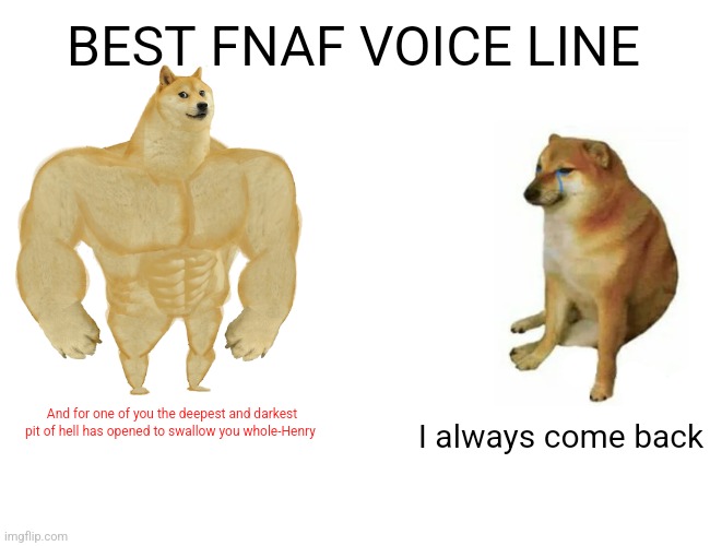 Best fnaf voice line | BEST FNAF VOICE LINE; And for one of you the deepest and darkest pit of hell has opened to swallow you whole-Henry; I always come back | image tagged in memes,buff doge vs cheems | made w/ Imgflip meme maker