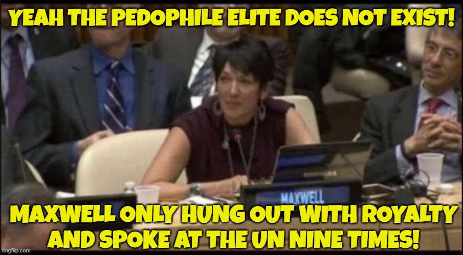The Pedophile Elite | YEAH THE PEDOPHILE ELITE DOES NOT EXIST! MAXWELL ONLY HUNG OUT WITH ROYALTY
AND SPOKE AT THE UN NINE TIMES! | image tagged in pedophile,elite,jeffrey epstein,epstein,pedophiles,pedo | made w/ Imgflip meme maker