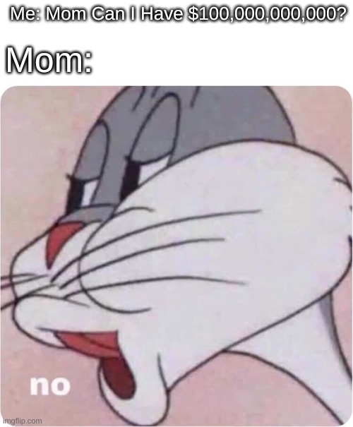 The Kid Who Always Greedy | Me: Mom Can I Have $100,000,000,000? Mom: | image tagged in bugs bunny no | made w/ Imgflip meme maker