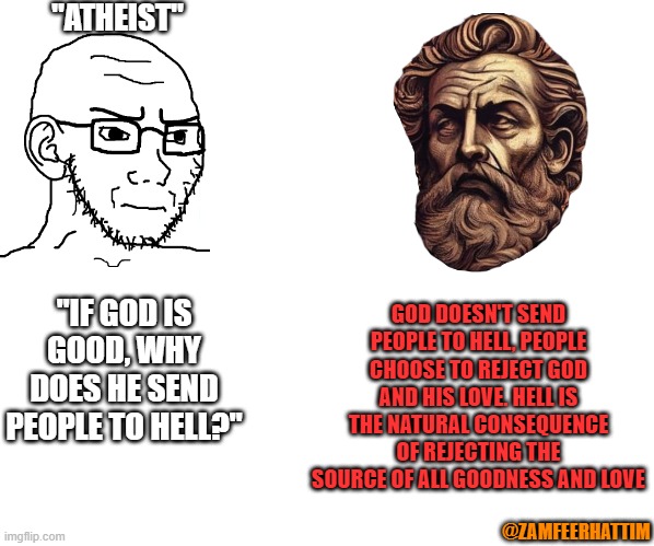 God's Love | "ATHEIST"; GOD DOESN'T SEND PEOPLE TO HELL, PEOPLE CHOOSE TO REJECT GOD AND HIS LOVE. HELL IS THE NATURAL CONSEQUENCE OF REJECTING THE SOURCE OF ALL GOODNESS AND LOVE; "IF GOD IS GOOD, WHY DOES HE SEND PEOPLE TO HELL?"; @ZAMFEERHATTIM | made w/ Imgflip meme maker