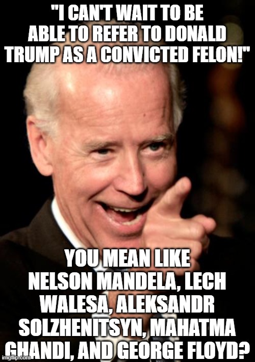 Smilin Biden | "I CAN'T WAIT TO BE ABLE TO REFER TO DONALD TRUMP AS A CONVICTED FELON!"; YOU MEAN LIKE NELSON MANDELA, LECH WALESA, ALEKSANDR SOLZHENITSYN, MAHATMA GHANDI, AND GEORGE FLOYD? | image tagged in memes,smilin biden | made w/ Imgflip meme maker