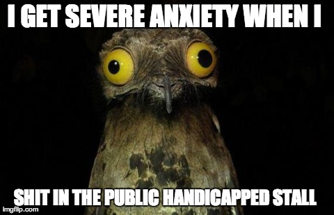 Weird Stuff I Do Potoo | I GET SEVERE ANXIETY WHEN I  SHIT IN THE PUBLIC HANDICAPPED STALL | image tagged in memes,weird stuff i do potoo,AdviceAnimals | made w/ Imgflip meme maker