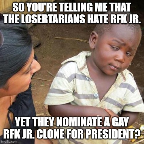 Libertarians, Losertarians | SO YOU'RE TELLING ME THAT THE LOSERTARIANS HATE RFK JR. YET THEY NOMINATE A GAY RFK JR. CLONE FOR PRESIDENT? | image tagged in memes,third world skeptical kid | made w/ Imgflip meme maker