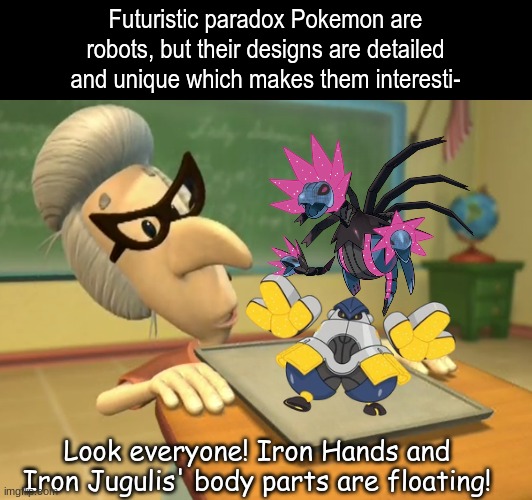 Paradox Pokemon designs | Futuristic paradox Pokemon are robots, but their designs are detailed and unique which makes them interesti-; Look everyone! Iron Hands and Iron Jugulis' body parts are floating! | image tagged in memes,funny,pokemon,pop culture | made w/ Imgflip meme maker