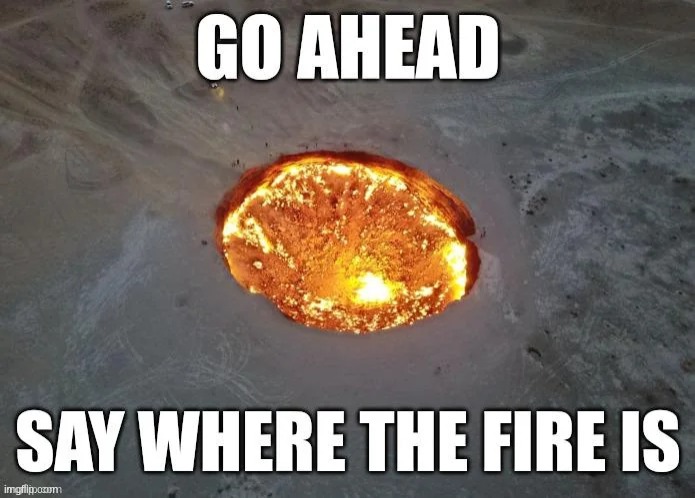 just say it... | image tagged in go ahead say where the fire is | made w/ Imgflip meme maker