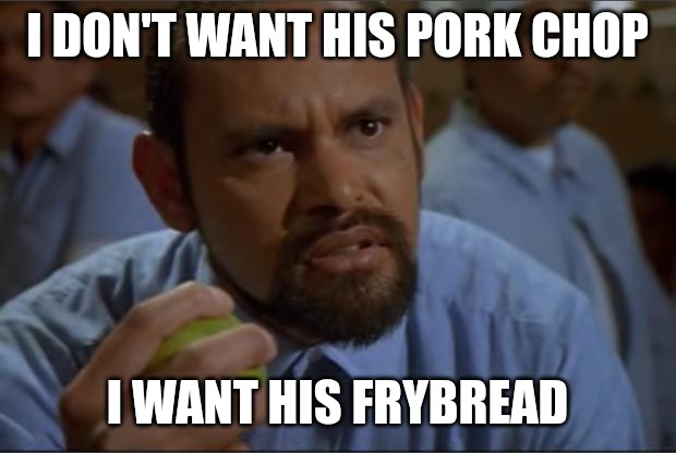 BSC Blood in Blood Out | I DON'T WANT HIS PORK CHOP; I WANT HIS FRYBREAD | image tagged in bsc blood in blood out | made w/ Imgflip meme maker