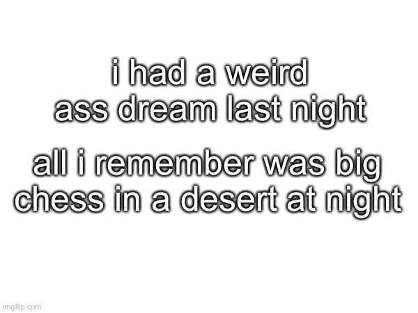 also the part where I was a girl but that’s obvious | i had a weird ass dream last night; all i remember was big chess in a desert at night | made w/ Imgflip meme maker