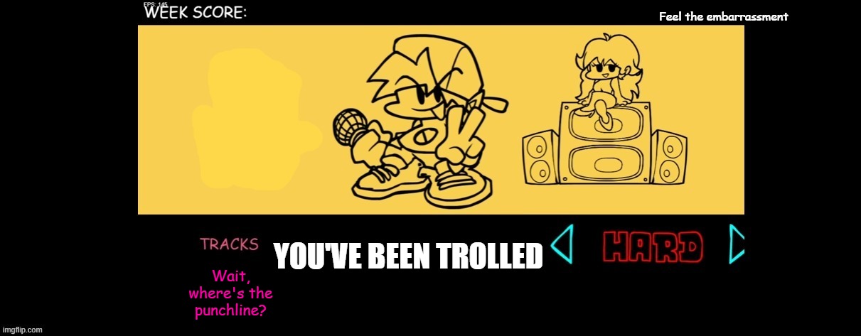GET TRolLEd iDDIoooIt!!!!!!!!1!1! | Feel the embarrassment; YOU'VE BEEN TROLLED; Wait, where's the punchline? | image tagged in fnf custom week | made w/ Imgflip meme maker