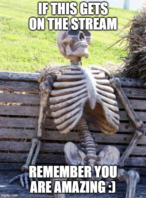 Waiting Skeleton Meme | IF THIS GETS ON THE STREAM; REMEMBER YOU ARE AMAZING :) | image tagged in memes,waiting skeleton | made w/ Imgflip meme maker