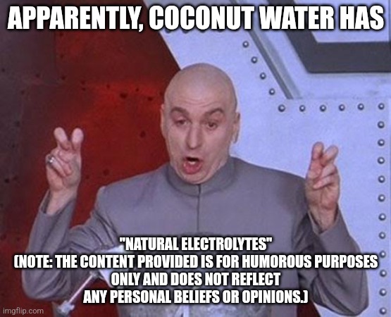 Dr Evil Laser | APPARENTLY, COCONUT WATER HAS; "NATURAL ELECTROLYTES"

(NOTE: THE CONTENT PROVIDED IS FOR HUMOROUS PURPOSES ONLY AND DOES NOT REFLECT ANY PERSONAL BELIEFS OR OPINIONS.) | image tagged in memes,dr evil laser | made w/ Imgflip meme maker