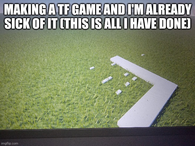 MAKING A TF GAME AND I'M ALREADY SICK OF IT (THIS IS ALL I HAVE DONE) | made w/ Imgflip meme maker