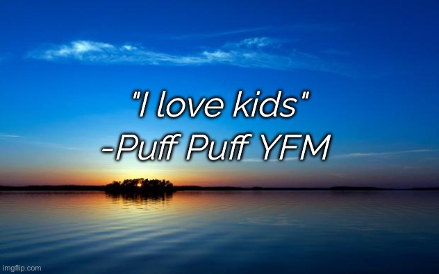 Inspirational Quote | "I love kids"; -Puff Puff YFM | image tagged in inspirational quote | made w/ Imgflip meme maker