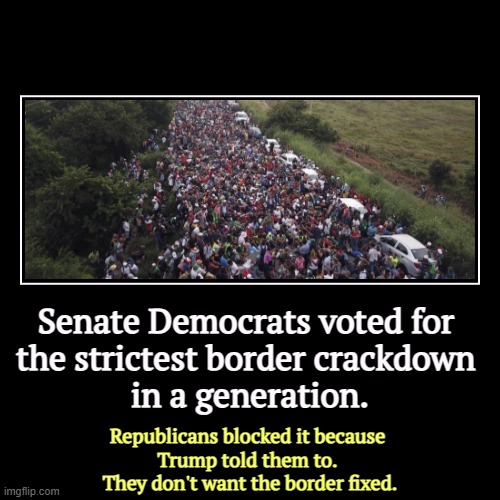 Republicans like the border the way it is. | Senate Democrats voted for 
the strictest border crackdown 
in a generation. | Republicans blocked it because 
Trump told them to. 
They don | image tagged in funny,demotivationals,border,democrats,tough,republicans | made w/ Imgflip demotivational maker