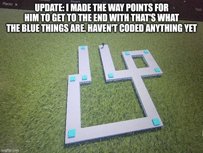 UPDATE: I MADE THE WAY POINTS FOR HIM TO GET TO THE END WITH THAT'S WHAT THE BLUE THINGS ARE. HAVEN'T CODED ANYTHING YET | made w/ Imgflip meme maker