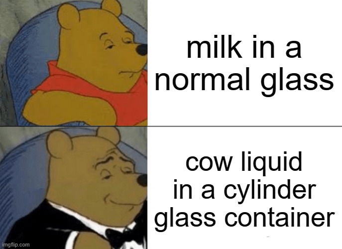 my meme | milk in a normal glass; cow liquid
in a cylinder glass container | image tagged in memes,tuxedo winnie the pooh | made w/ Imgflip meme maker