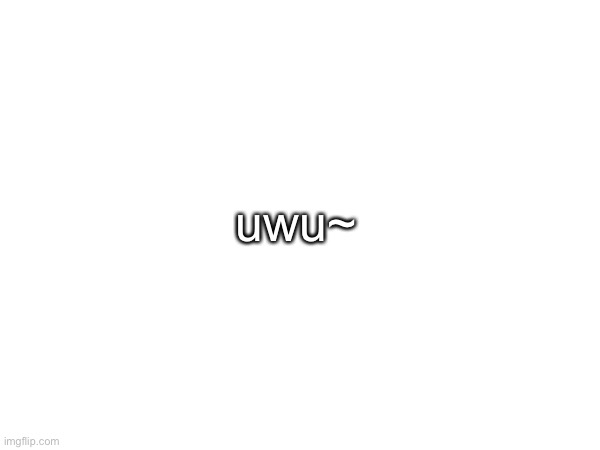 uwu~ | made w/ Imgflip meme maker