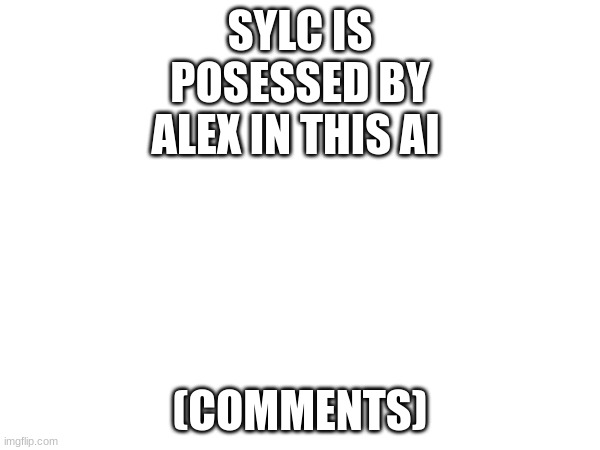 Hi :3 | SYLC IS POSESSED BY ALEX IN THIS AI; (COMMENTS) | image tagged in idk | made w/ Imgflip meme maker