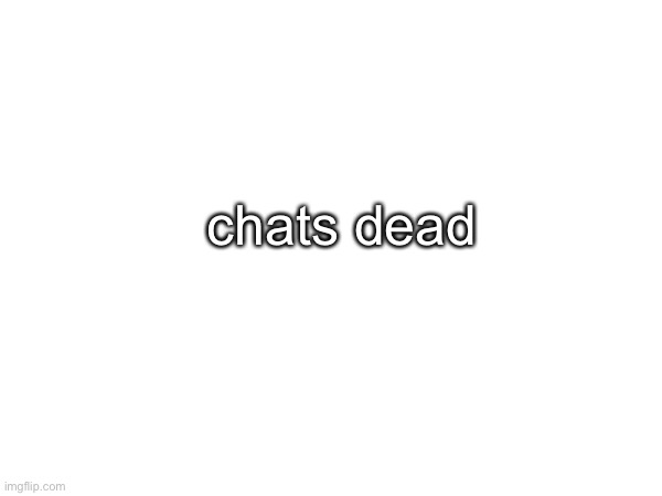 stop dying | chats dead | made w/ Imgflip meme maker