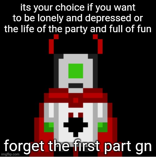 ermm | its your choice if you want to be lonely and depressed or the life of the party and full of fun; forget the first part gn | image tagged in whackolyte but he s a sprite made by cosmo | made w/ Imgflip meme maker