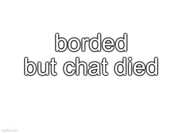 borded but chat died | made w/ Imgflip meme maker