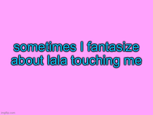 sometimes I fantasize about lala touching me | made w/ Imgflip meme maker