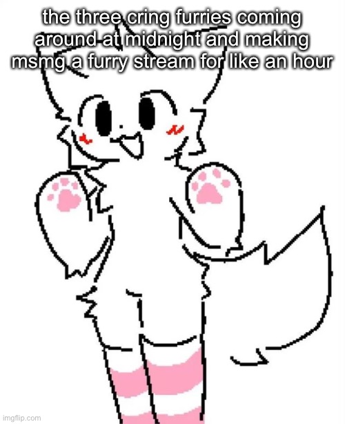hehe >w< | the three cring furries coming around at midnight and making msmg a furry stream for like an hour | image tagged in boykisser | made w/ Imgflip meme maker