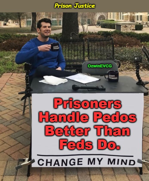 Prison Justice | Prison Justice; OzwinEVCG; Prisoners 

Handle Pedos 

Better Than 

Feds Do. | image tagged in change my mind,memes,fbi,prisoners,pedos,clown world | made w/ Imgflip meme maker