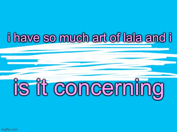 i have so much art of lala and i; is it concerning | made w/ Imgflip meme maker