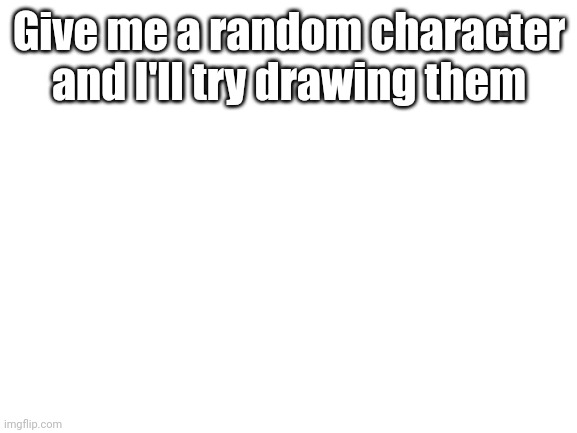 Blank White Template | Give me a random character and I'll try drawing them | image tagged in blank white template | made w/ Imgflip meme maker