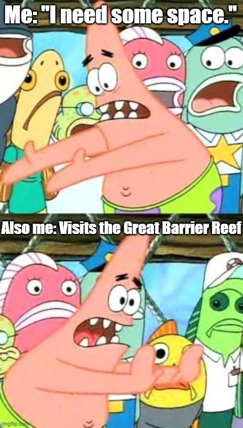 Put It Somewhere Else Patrick Meme | Me: "I need some space."; Also me: Visits the Great Barrier Reef | image tagged in memes,put it somewhere else patrick | made w/ Imgflip meme maker