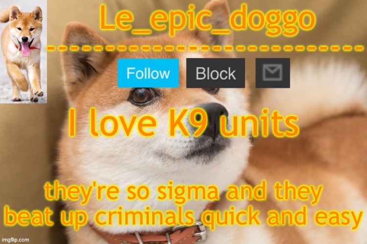 epic doggo's temp back in old fashion | I love K9 units; they're so sigma and they beat up criminals quick and easy | image tagged in epic doggo's temp back in old fashion | made w/ Imgflip meme maker