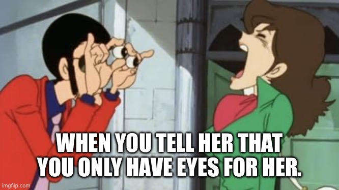 Only have eyes for you | WHEN YOU TELL HER THAT YOU ONLY HAVE EYES FOR HER. | image tagged in lupin iii,anime,romance,puns | made w/ Imgflip meme maker