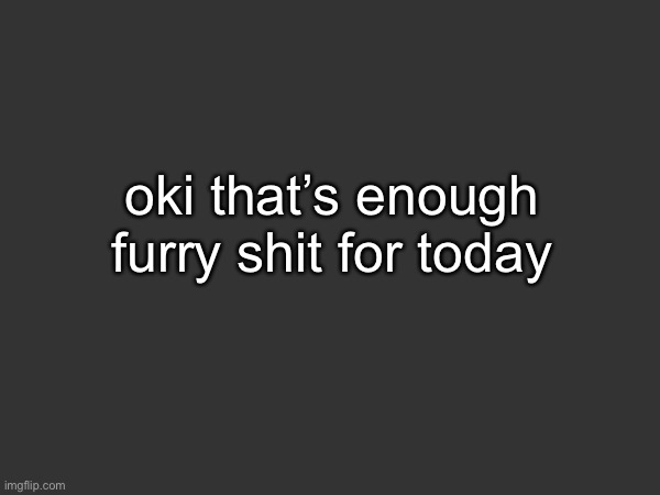 :> | oki that’s enough furry shit for today | made w/ Imgflip meme maker