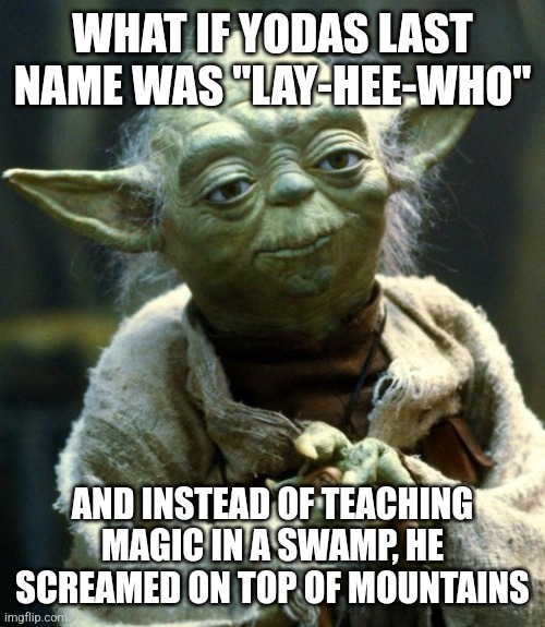 Star Wars Yoda | WHAT IF YODAS LAST NAME WAS "LAY-HEE-WHO"; AND INSTEAD OF TEACHING MAGIC IN A SWAMP, HE SCREAMED ON TOP OF MOUNTAINS | image tagged in memes,star wars yoda | made w/ Imgflip meme maker